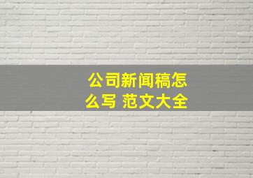 公司新闻稿怎么写 范文大全